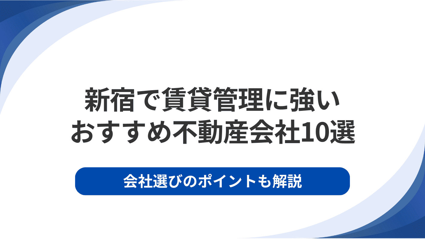 新宿で賃貸管理に強いおすすめ不動産会社10選｜会社選びのポイントも解説