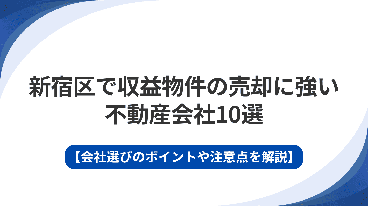 新宿区で収益物件の売却に強い不動産会社10選｜会社選びのポイントや注意点を解説