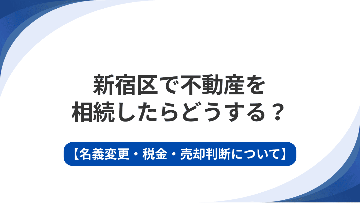 新宿区で不動産を相続したらどうする？名義変更・税金・売却判断について