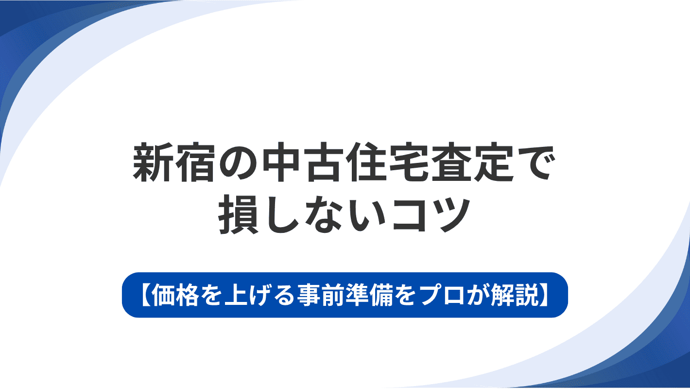 新宿の中古住宅査定で損しないコツ｜価格を上げる事前準備をプロが解説