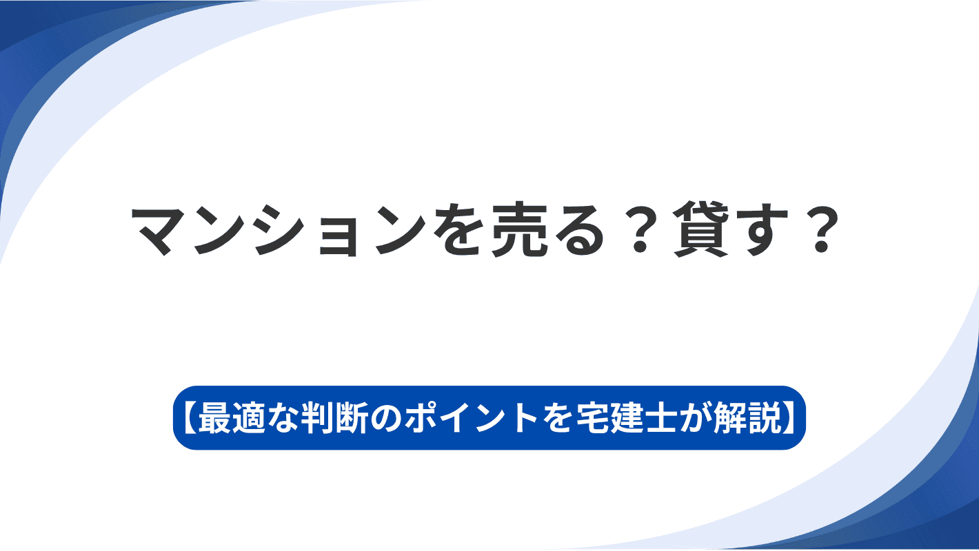 【宅建士が解説】マンションを売る？貸す？最適な判断のポイント