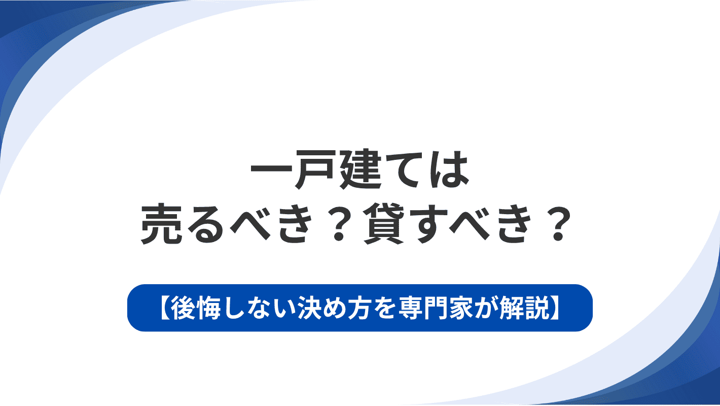 一戸建ては売るべき？貸すべき？後悔しない決め方を専門家が解説