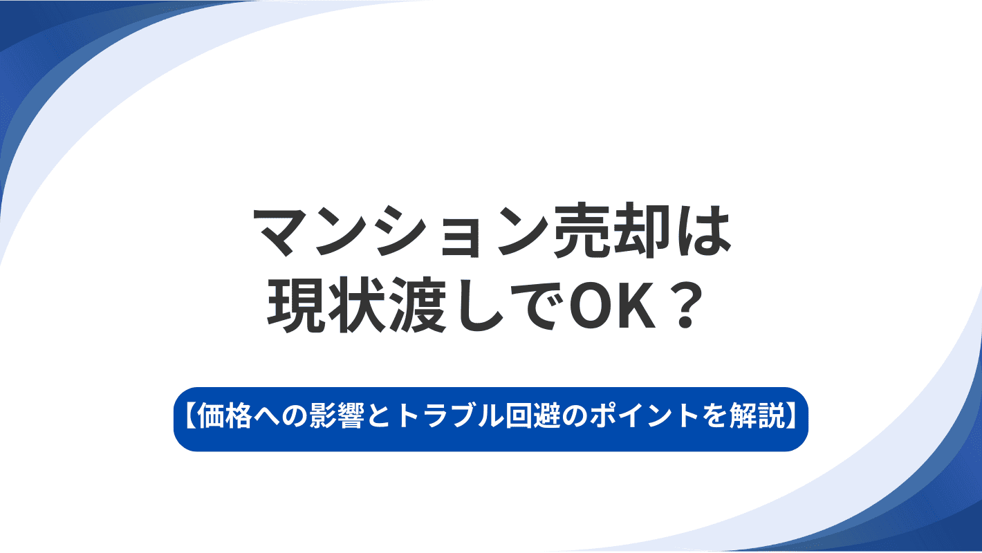 マンション売却は現状渡しでOK？価格への影響とトラブル回避のポイントを解説