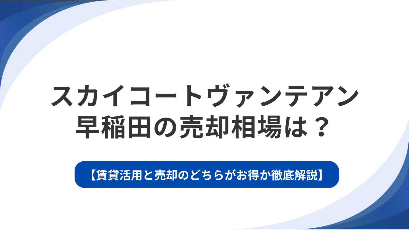 スカイコートヴァンテアン早稲田の売却相場は？賃貸活用と売却のどちらがお得か徹底解説