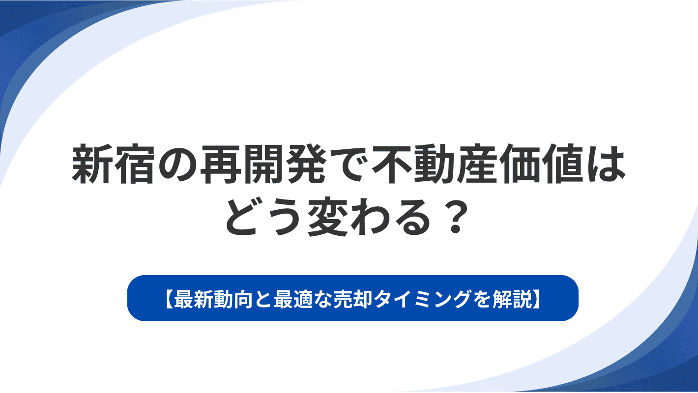 新宿の再開発で不動産価値はどう変わる？最新動向と最適な売却タイミングを解説