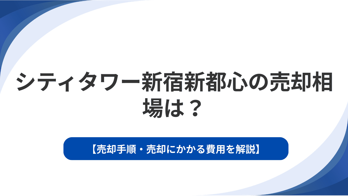 シティタワー新宿新都心の売却相場は？売却手順・売却にかかる費用を解説