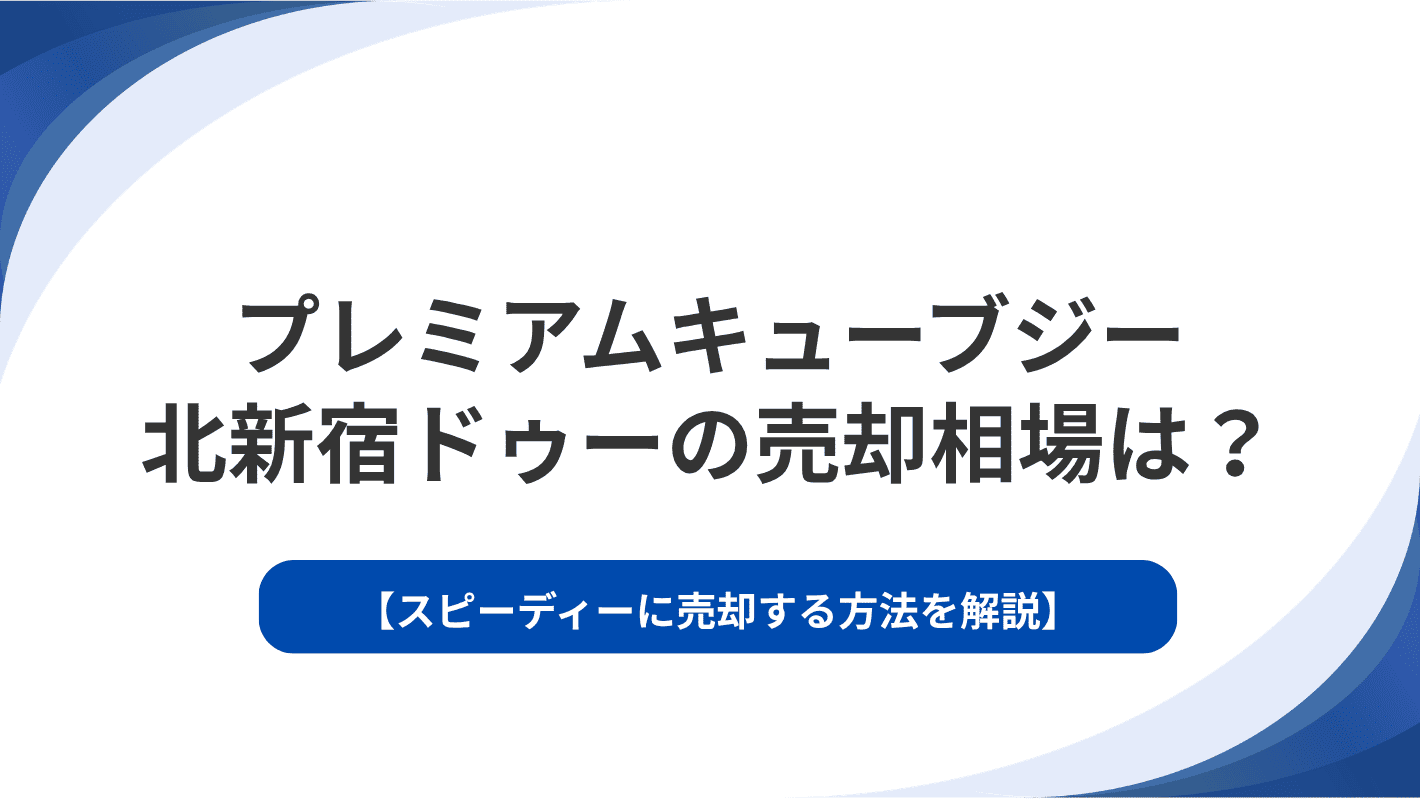 プレミアムキューブジー北新宿ドゥーの売却相場は？スピーディーに売却する方法を解説
