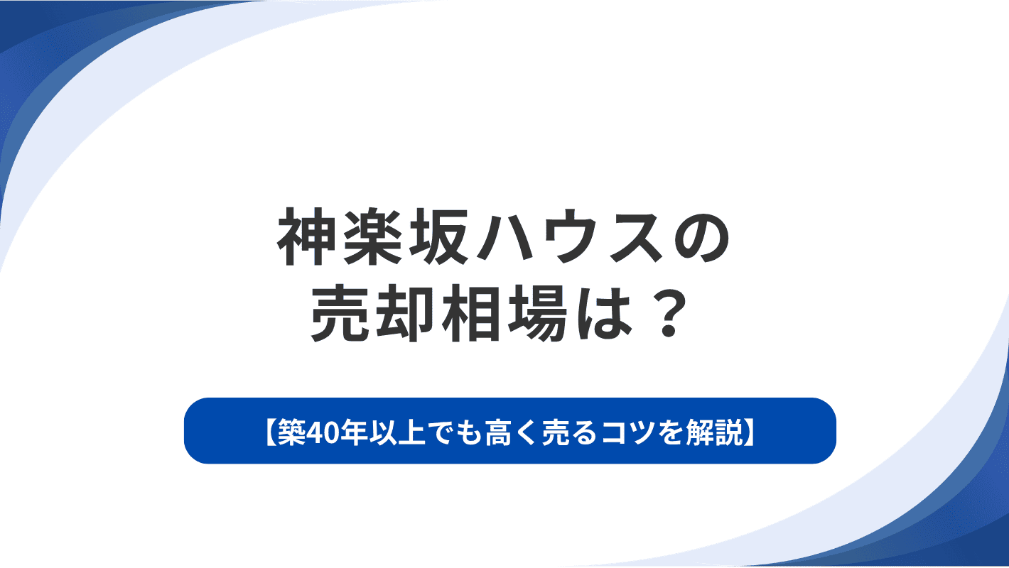 神楽坂ハウスの売却相場は？築40年以上でも高く売るコツを解説