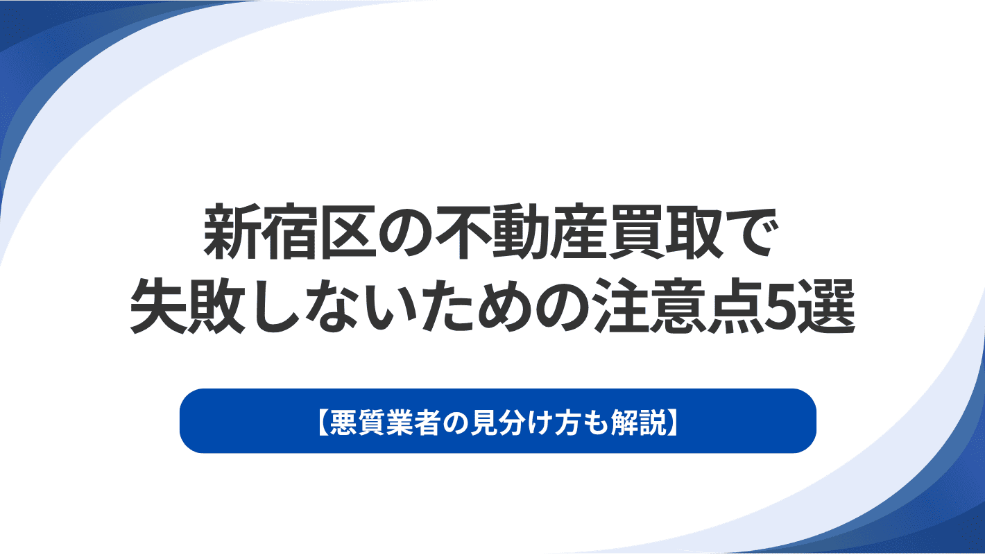 新宿区の不動産買取で失敗しないための注意点5選｜悪質業者の見分け方も解説