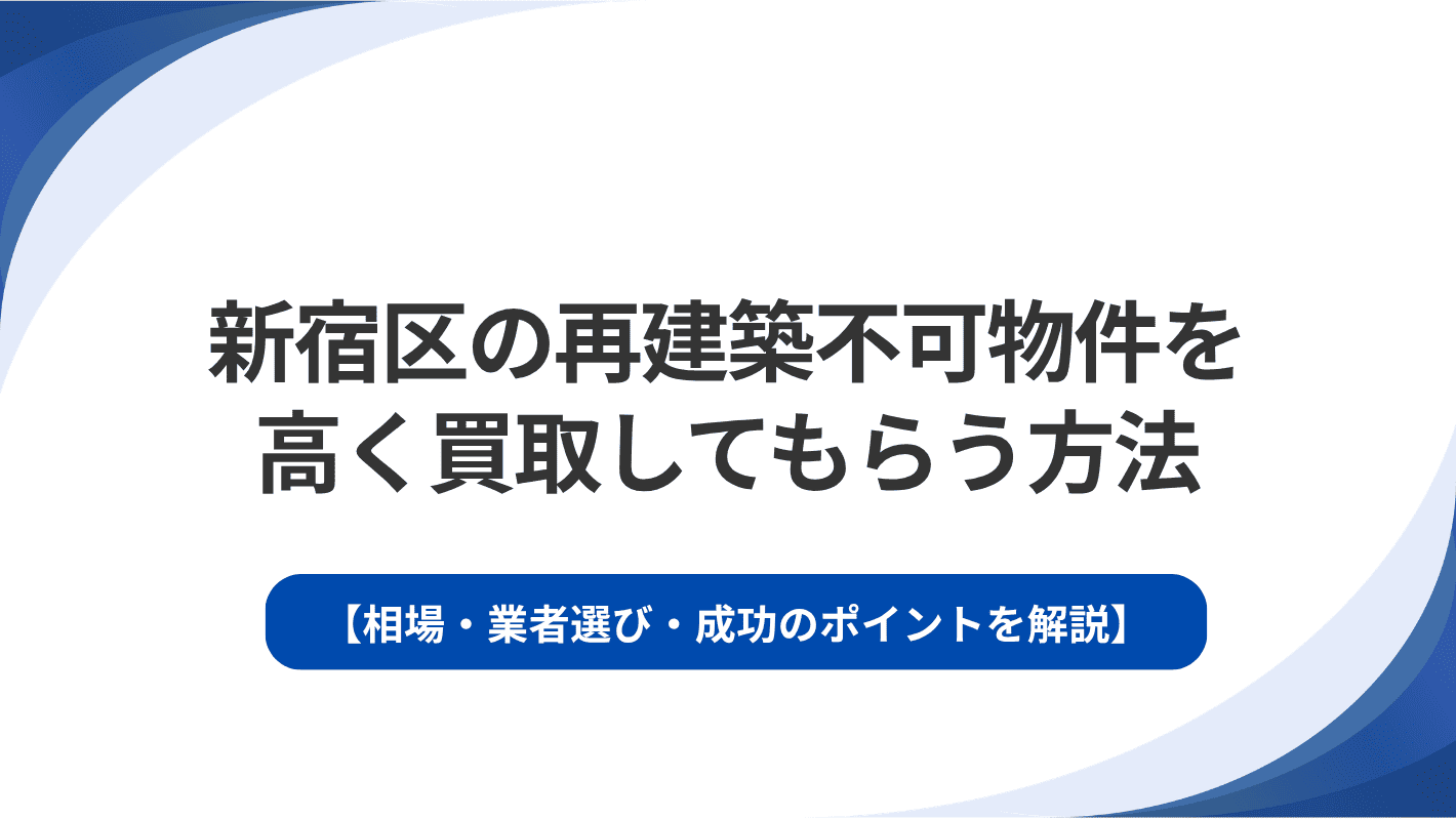 新宿区の再建築不可物件を高く買取してもらう方法｜相場・業者選び・成功のポイントを解説