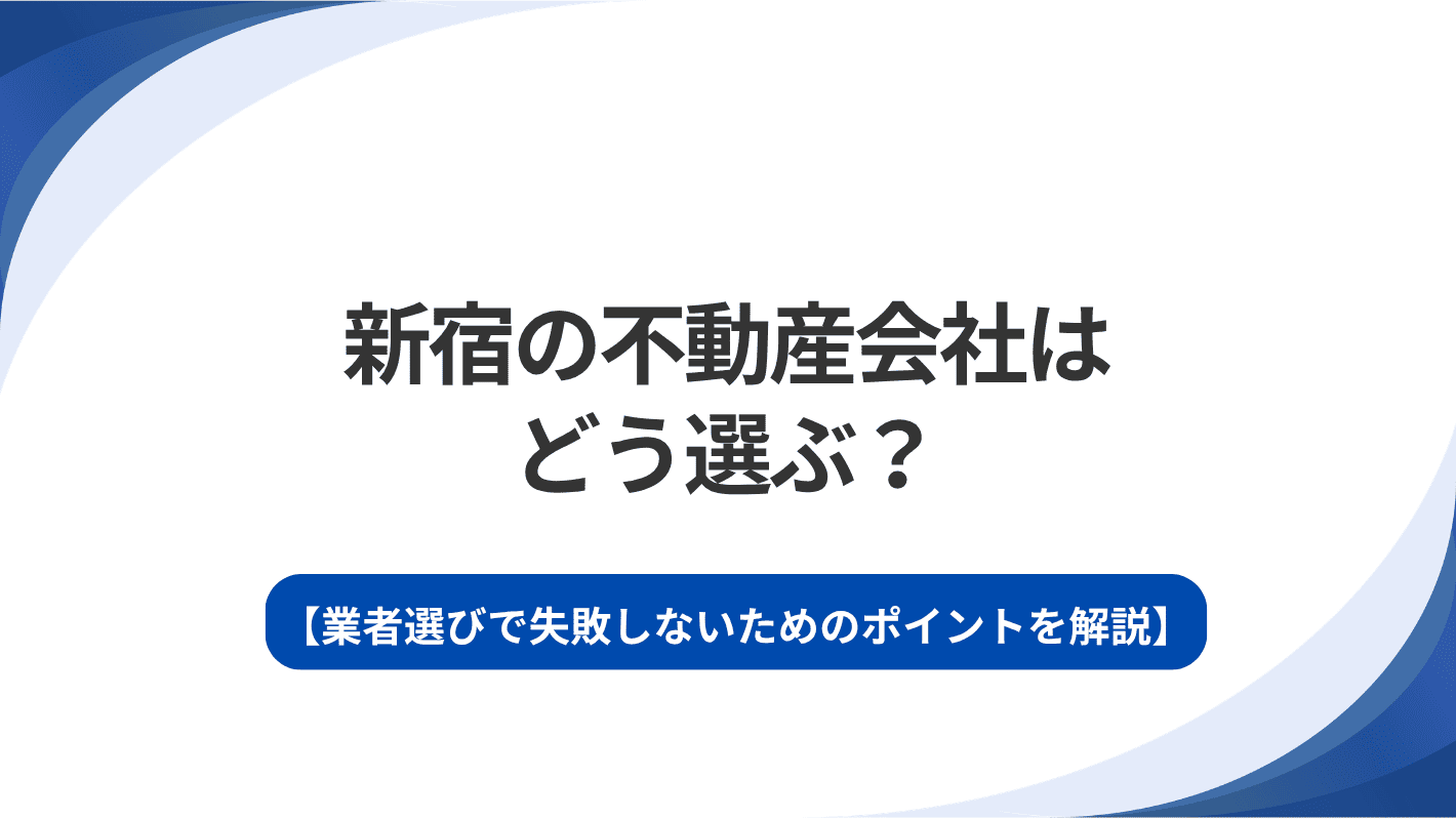 新宿の不動産会社はどう選ぶ？業者選びで失敗しないためのポイントを解説