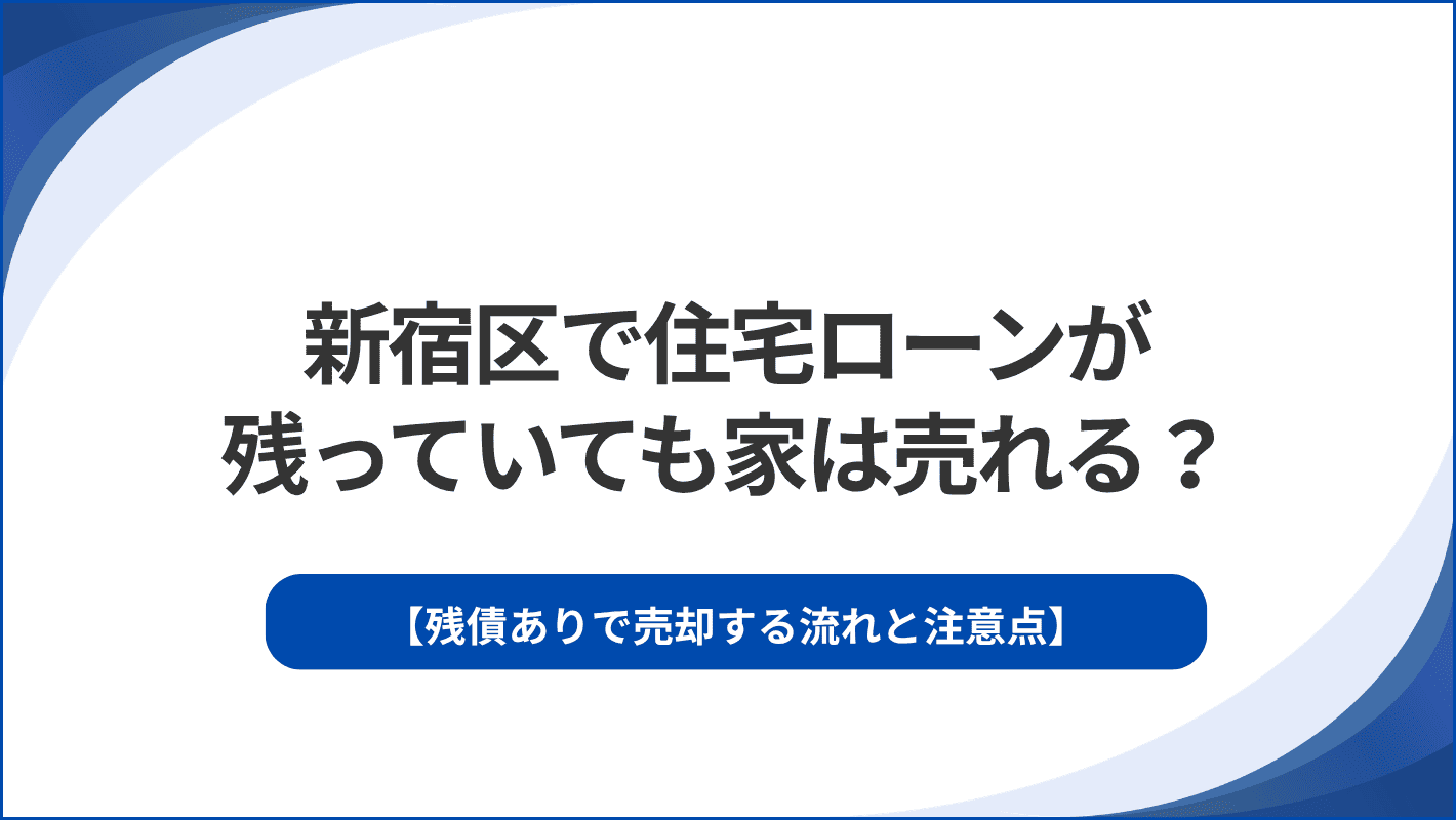 新宿区で住宅ローンが残っていても家は売れる？残債ありで売却する流れと注意点
